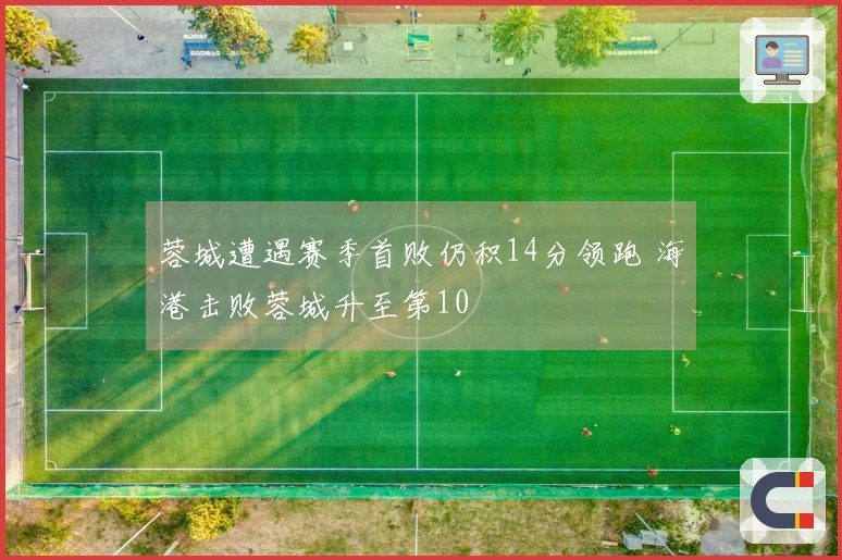 蓉城遭遇赛季首败仍积14分领跑 海港击败蓉城升至第10