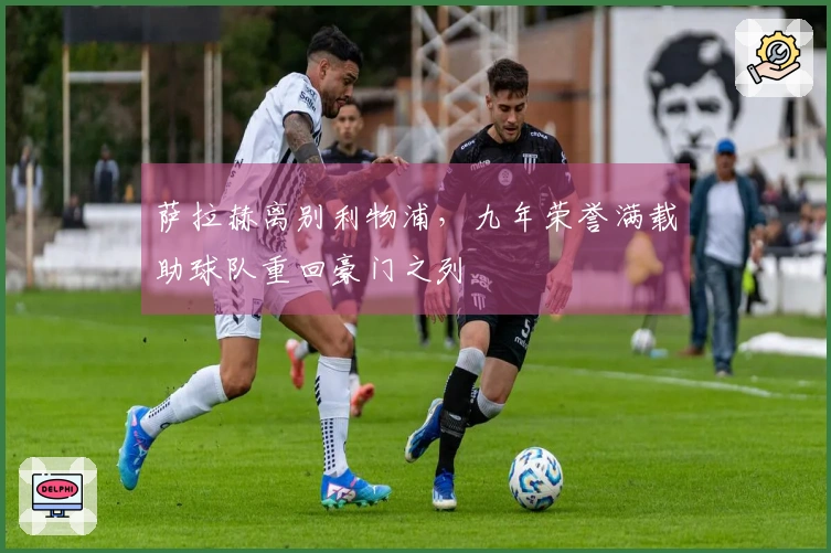 萨拉赫离别利物浦，九年荣誉满载助球队重回豪门之列