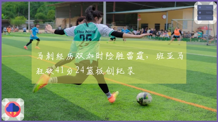 马刺经历双加时险胜雷霆，班亚马狂砍41分24篮板创纪录